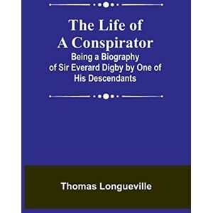 Longueville, Thomas The Life of a Conspirator: Being a Biography of Sir Everard Digby by One of His Descendants Longueville, Thomas The Life of a Conspirator: Being a Biography of Sir Everard Digby by One of His Descendants