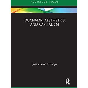 Haladyn, Julian Jason Duchamp, Aesthetics and Capitalism (Routledge Focus on Art History and Visual Studies) Haladyn, Julian Jason Duchamp, Aesthetics and Capitalism (Routledge Focus on Art History and Visual Studies)
