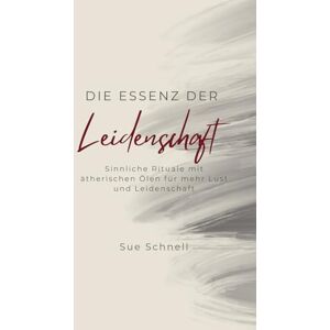 Schnell, Sue Die Essenz der Leidenschaft: Sinnliche Rituale mit ätherischen Ölen für mehr Lust und Leidenschaft Schnell, Sue Die Essenz der Leidenschaft: Sinnliche Rituale mit ätherischen Ölen für mehr Lust und Leidenschaft