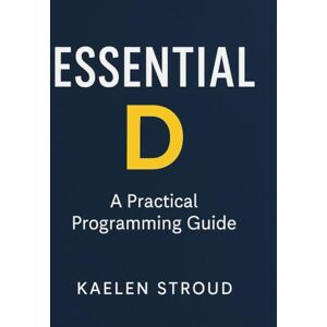 Stroud, Kaelen Essential D: A Practical Programming Guide (Simplified and Essential Programming Tech Tutorial for Beginners) Stroud, Kaelen Essential D: A Practical Programming Guide (Simplified and Essential Programming Tech Tutorial for Beginners)
