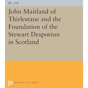 Lee John Maitland of Thirlestane and the Foundation of the Stewart Despotism in Scotland (Princeton Studies in History) Lee John Maitland of Thirlestane and the Foundation of the Stewart Despotism in Scotland (Princeton Studies in History)