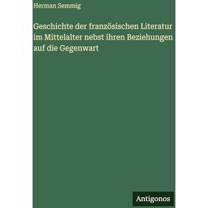 Semmig, Herman Geschichte der französischen Literatur im Mittelalter nebst ihren Beziehungen auf die Gegenwart Semmig, Herman Geschichte der französischen Literatur im Mittelalter nebst ihren Beziehungen auf die Gegenwart