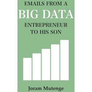 Mutenge, Joram EMAILS FROM A BIG DATA ENTREPRENEUR TO HIS SON Mutenge, Joram EMAILS FROM A BIG DATA ENTREPRENEUR TO HIS SON
