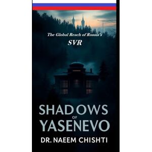 Chishti, Dr. Naeem SHADOWS OF YASENEVO: The Global Reach of Russia’s SVR Chishti, Dr. Naeem SHADOWS OF YASENEVO: The Global Reach of Russia’s SVR
