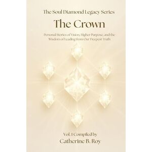 Roy, Catherine B. The Soul Diamond Legacy Series — The Crown: Personal Stories of Vision, Higher Purpose, and the Wisdom of Leading from Our Deepest Truth Roy, Catherine B. The Soul Diamond Legacy Series — The Crown: Personal Stories of Vision, Higher Purpose, and the Wisdom of Leading from Our Deepest Truth