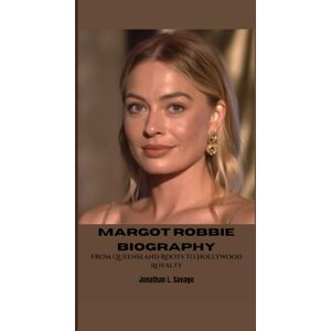 L. Savage, Jonathan MARGOT ROBBIE BIOGRAPHY: From Queensland Roots to Hollywood Royalty L. Savage, Jonathan MARGOT ROBBIE BIOGRAPHY: From Queensland Roots to Hollywood Royalty