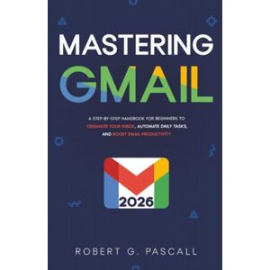 Pascall, Robert G. Mastering Gmail: A Step-by-Step Handbook for Beginners to Organize Your Inbox, Automate Daily Tasks, and Boost Email Productivity Pascall, Robert G. Mastering Gmail: A Step-by-Step Handbook for Beginners to Organize Your Inbox, Automate Daily Tasks, and Boost Email Productivity