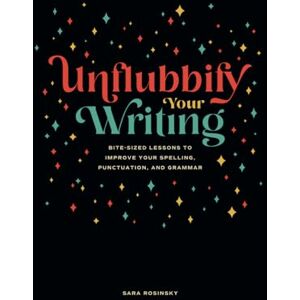 Rosinsky, Sara Unflubbify Your Writing: Bite-Sized Lessons to Improve Your Spelling, Punctuation, and Grammar Rosinsky, Sara Unflubbify Your Writing: Bite-Sized Lessons to Improve Your Spelling, Punctuation, and Grammar