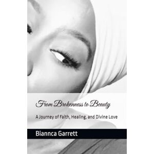 Garrett, Biannca Title: From Brokenness to Beauty: A Journey of Faith, Healing, and Divine Love Garrett, Biannca Title: From Brokenness to Beauty: A Journey of Faith, Healing, and Divine Love