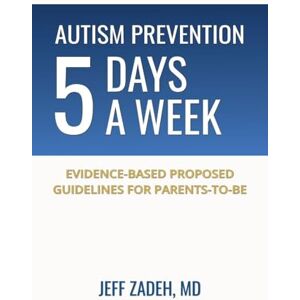Zadeh, Jeff Autism Prevention 5 Days a Week: New, Evidence-Based Proposed Guidelines for Parents-to-Be Zadeh, Jeff Autism Prevention 5 Days a Week: New, Evidence-Based Proposed Guidelines for Parents-to-Be