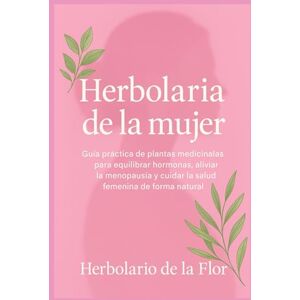 de la Flor, Herbolario Herbolaria de la mujer: Guía práctica de plantas medicinales para equilibrar hormonas, aliviar la menopausia y cuidar la salud femenina de forma ... ... natural, guía práctica y segura) de la Flor, Herbolario Herbolaria de la mujer: Guía práctica de plantas medicinales para equilibrar hormonas, aliviar la menopausia y cuidar la salud femenina de forma ... ... natural, guía práctica y segura)