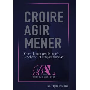 Bouhia, Dr Hynd CROIRE AGIR MENER: Votre chemin vers le succès, la richesse et l'impact durable Bouhia, Dr Hynd CROIRE AGIR MENER: Votre chemin vers le succès, la richesse et l'impact durable