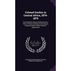Gordon, Charles George Colonel Gordon in Central Africa, 1874-1879: From Original Letters and Documents: With a Portrait and Map of the Country Prepared Under Colonel Gordon's Supervision Gordon, Charles George Colonel Gordon in Central Africa, 1874-1879: From Original Letters and Documents: With a Portrait and Map of the Country Prepared Under Colonel Gordon's Supervision