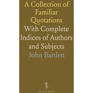 John, Bartlett A Collection of Familiar Quotations: With Complete Indices of Authors and Subjects John, Bartlett A Collection of Familiar Quotations: With Complete Indices of Authors and Subjects