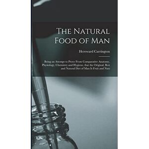 Carrington, Hereward 1880-1959 The Natural Food of Man: Being an Attempt to Prove From Comparative Anatomy, Physiology, Chemistry and Hygiene, That the Original, Best and Natural Diet of Man is Fruit and Nuts Carrington, Hereward 1880-1959 The Natural Food of Man: Being an Attempt to Prove From Comparative Anatomy, Physiology, Chemistry and Hygiene, That the Original, Best and Natural Diet of Man is Fruit and Nuts