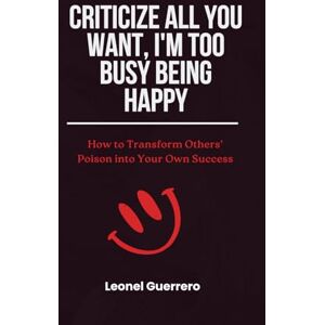 Guerrero, Leonel Criticize All You Want, I'm Too Busy Being Happy: How to Transform Others' Poison into Your Own Success Guerrero, Leonel Criticize All You Want, I'm Too Busy Being Happy: How to Transform Others' Poison into Your Own Success