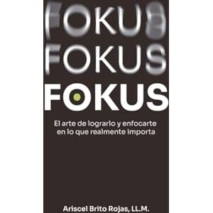 Rojas LL.M, Ariscel Brito Fokus Fokus Fokus: El arte de lograrlo y enfocarte en lo que realmente importa Rojas LL.M, Ariscel Brito Fokus Fokus Fokus: El arte de lograrlo y enfocarte en lo que realmente importa