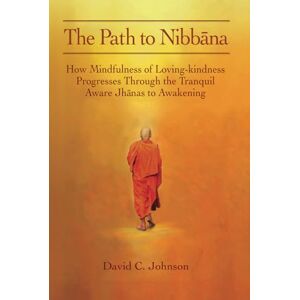 Johnson, David C The Path to Nibbana: How Mindfulness of Loving-Kindness Progresses through the Tranquil Aware Jhanas to Awakening Johnson, David C The Path to Nibbana: How Mindfulness of Loving-Kindness Progresses through the Tranquil Aware Jhanas to Awakening