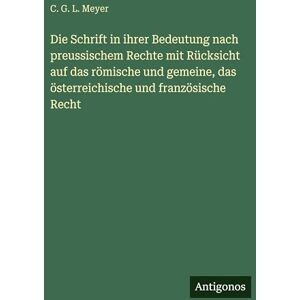 Meyer, C G L Die Schrift in ihrer Bedeutung nach preussischem Rechte mit Rücksicht auf das römische und gemeine, das österreichische und französische Recht Meyer, C G L Die Schrift in ihrer Bedeutung nach preussischem Rechte mit Rücksicht auf das römische und gemeine, das österreichische und französische Recht