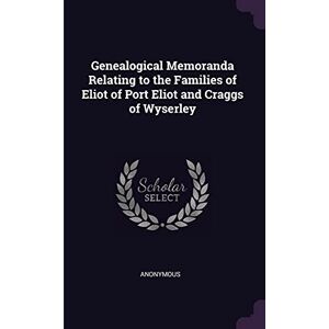 Anonymous Genealogical Memoranda Relating to the Families of Eliot of Port Eliot and Craggs of Wyserley Anonymous Genealogical Memoranda Relating to the Families of Eliot of Port Eliot and Craggs of Wyserley