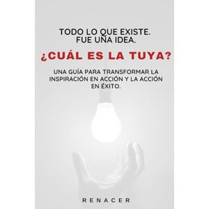 Renacer Todo Lo Que Existe. Fue Una Idea. ¿Cuál Es La Tuya? Una guía para transformar la inspiración en acción y la acción en éxito.: libros de superación personal en español.los secretos de la mente millona Renacer Todo Lo Que Existe. Fue Una Idea. ¿Cuál Es La Tuya? Una guía para transformar la inspiración en acción y la acción en éxito.: libros de superación personal en español.los secretos de la mente millona