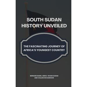 Baird, Bernard South Sudan History Unveiled: The Fascinating Journey of Africa’s Youngest Country Baird, Bernard South Sudan History Unveiled: The Fascinating Journey of Africa’s Youngest Country
