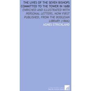 Strickland, Agnes The Lives of the Seven Bishops Committed to the Tower in 1688: Enriched and Illustrated With Personal Letters, Now First Published, From the Bodleian Library (1866) Strickland, Agnes The Lives of the Seven Bishops Committed to the Tower in 1688: Enriched and Illustrated With Personal Letters, Now First Published, From the Bodleian Library (1866)