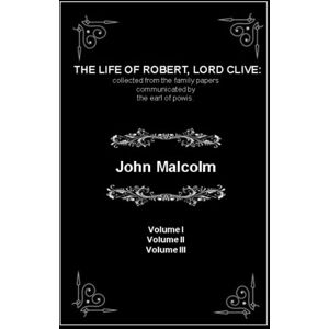 Malcolm, John THE LIFE OF ROBERT, LORD CLIVE: collected from the family papers communicated by the earl of powis.: Volume I Volume II Volume III (Annotated) Malcolm, John THE LIFE OF ROBERT, LORD CLIVE: collected from the family papers communicated by the earl of powis.: Volume I Volume II Volume III (Annotated)