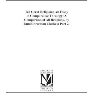 Michigan Historical Reprint Series Ten great religions; an essay in comparative theology, by James Freeman Clarke ... Michigan Historical Reprint Series Ten great religions; an essay in comparative theology, by James Freeman Clarke ...