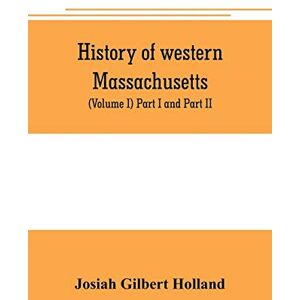 Gilbert Holland, Josiah History of western Massachusetts. The counties of Hampden, Hampshire, Franklin, and Berkshire. Embracing an outline aspects and leading interests, and ... hundred towns (Volume I) Part I and Part II. Gilbert Holland, Josiah History of western Massachusetts. The counties of Hampden, Hampshire, Franklin, and Berkshire. Embracing an outline aspects and leading interests, and ... hundred towns (Volume I) Part I and Part II.