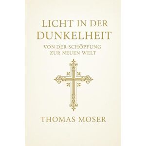 Moser, Thomas Licht in der Dunkelheit: Von der Schöpfung zur neuen Welt Moser, Thomas Licht in der Dunkelheit: Von der Schöpfung zur neuen Welt