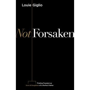 Louie Giglio Not Forsaken: Finding Freedom as Sons & Daughters of a Perfect Father Louie Giglio Not Forsaken: Finding Freedom as Sons & Daughters of a Perfect Father