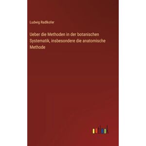 Radlkofer, Ludwig Ueber die Methoden in der botanischen Systematik, insbesondere die anatomische Methode Radlkofer, Ludwig Ueber die Methoden in der botanischen Systematik, insbesondere die anatomische Methode