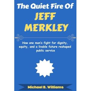 Williams, Michael B The Quiet Fire of Jeff Merkley: How one man’s fight for dignity, equity, and a livable future reshaped public service (The Story Behind Political Icons) Williams, Michael B The Quiet Fire of Jeff Merkley: How one man’s fight for dignity, equity, and a livable future reshaped public service (The Story Behind Political Icons)