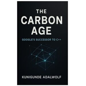 Adalwolf, Kunigunde The Carbon Age: Google's Successor to C++ Adalwolf, Kunigunde The Carbon Age: Google's Successor to C++