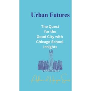 Sario, Azhar ul Haque Urban Futures: The Quest for the Good City with Chicago School Insights Sario, Azhar ul Haque Urban Futures: The Quest for the Good City with Chicago School Insights