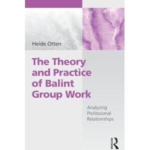 Otten, Heide The Theory and Practice of Balint Group Work: Analyzing Professional Relationships Otten, Heide The Theory and Practice of Balint Group Work: Analyzing Professional Relationships