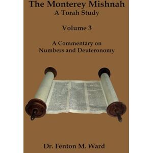 Ward, Dr. Fenton M. The Monterey Mishnah A Torah Study: Volume 3 A Commentary on Numbers and Deuteronomy Ward, Dr. Fenton M. The Monterey Mishnah A Torah Study: Volume 3 A Commentary on Numbers and Deuteronomy