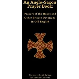 Osborne, Edwine An Anglo-Saxon Prayer Book: Prayers of the Hours and Other Private Devotions in Old English Osborne, Edwine An Anglo-Saxon Prayer Book: Prayers of the Hours and Other Private Devotions in Old English