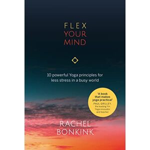 Rachel Bonkink Flex Your Mind: 10 powerful Yoga principles for less stress in a busy world Rachel Bonkink Flex Your Mind: 10 powerful Yoga principles for less stress in a busy world