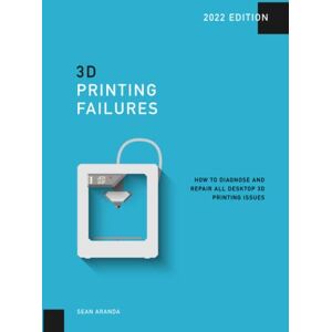Aranda, Sean 3D Printing Failures: 2022 Edition: How to Diagnose and Repair ALL Desktop 3D Printing Issues Aranda, Sean 3D Printing Failures: 2022 Edition: How to Diagnose and Repair ALL Desktop 3D Printing Issues