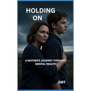 SMT HOLDING ON: A MOTHER'S JOURNEY THROUGH MENTAL HEALTH SMT HOLDING ON: A MOTHER'S JOURNEY THROUGH MENTAL HEALTH