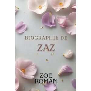 Roman, Zoe BIOGRAPHIE DE ZAZ: La voix indomptée de l'âme française Roman, Zoe BIOGRAPHIE DE ZAZ: La voix indomptée de l'âme française