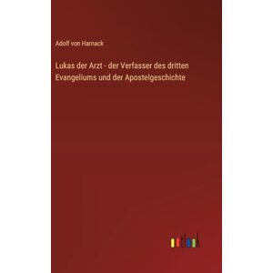 Harnack, Adolf Von Lukas der Arzt der Verfasser des dritten Evangeliums und der Apostelgeschichte Harnack, Adolf Von Lukas der Arzt der Verfasser des dritten Evangeliums und der Apostelgeschichte