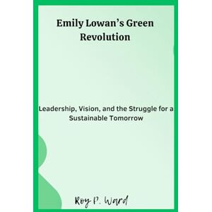 Ward, Roy p. Emily Lowan’s Green Revolution: Leadership, Vision, and the Struggle for a Sustainable Tomorrow Ward, Roy p. Emily Lowan’s Green Revolution: Leadership, Vision, and the Struggle for a Sustainable Tomorrow