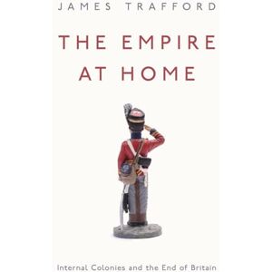 Trafford, James The Empire at Home: Internal Colonies and the End of Britain Trafford, James The Empire at Home: Internal Colonies and the End of Britain