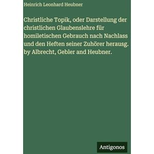 Heubner, Heinrich Leonhard Christliche Topik, oder Darstellung der christlichen Glaubenslehre für homiletischen Gebrauch nach Nachlass und den Heften seiner Zuhörer herausg. by Albrecht, Gebler and Heubner. Heubner, Heinrich Leonhard Christliche Topik, oder Darstellung der christlichen Glaubenslehre für homiletischen Gebrauch nach Nachlass und den Heften seiner Zuhörer herausg. by Albrecht, Gebler and Heubner.