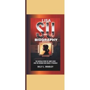 L. Bradley, Billy LISA SU BIOGRAPHY: BIOGRAPHY The Untold Story of AMD’s Rise and the Woman Who Made It Possible L. Bradley, Billy LISA SU BIOGRAPHY: BIOGRAPHY The Untold Story of AMD’s Rise and the Woman Who Made It Possible