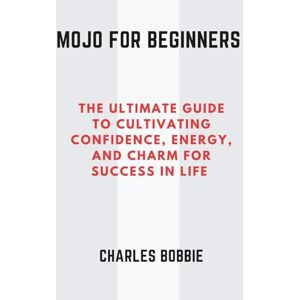 Bobbie, Charles Mojo for Beginners: The Ultimate Guide to Cultivating Confidence, Energy, and Charm for Success in Life Bobbie, Charles Mojo for Beginners: The Ultimate Guide to Cultivating Confidence, Energy, and Charm for Success in Life