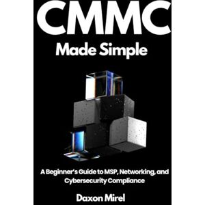 Mirel, Daxon CMMC Made Simple: A Beginner’s Guide to MSP, Networking, and Cybersecurity Compliance Mirel, Daxon CMMC Made Simple: A Beginner’s Guide to MSP, Networking, and Cybersecurity Compliance